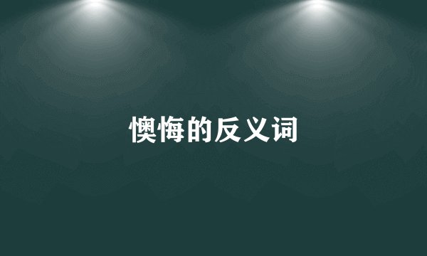懊悔的反义词