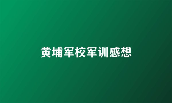 黄埔军校军训感想