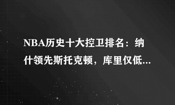 NBA历史十大控卫排名：纳什领先斯托克顿，库里仅低于魔术师