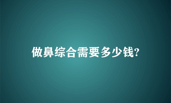 做鼻综合需要多少钱?