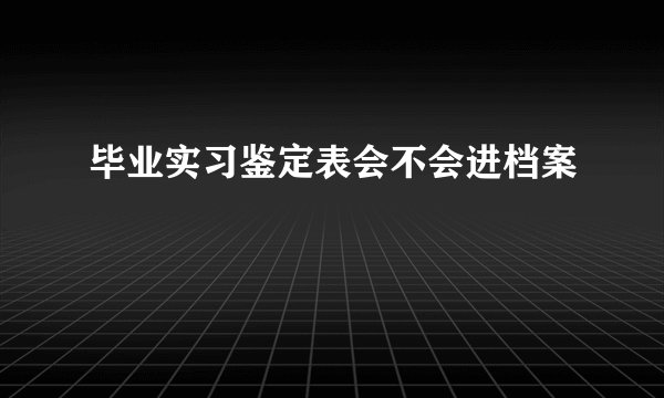 毕业实习鉴定表会不会进档案