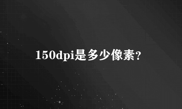 150dpi是多少像素？