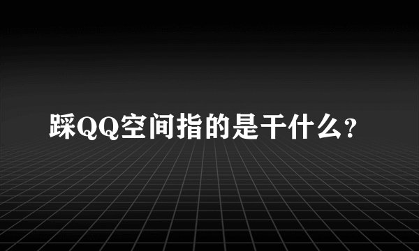 踩QQ空间指的是干什么？