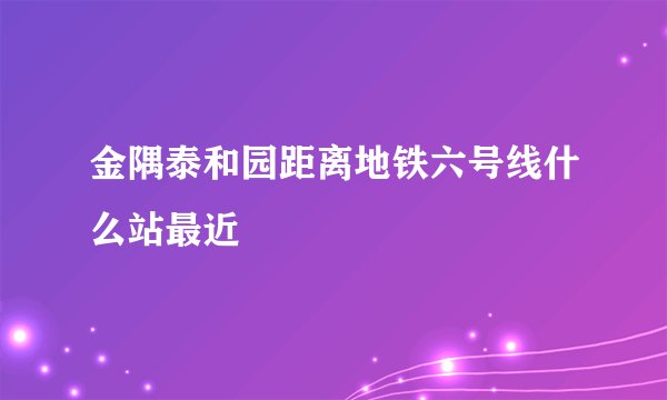 金隅泰和园距离地铁六号线什么站最近