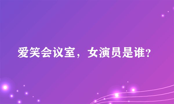 爱笑会议室，女演员是谁？