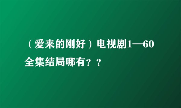 （爱来的刚好）电视剧1—60全集结局哪有？？
