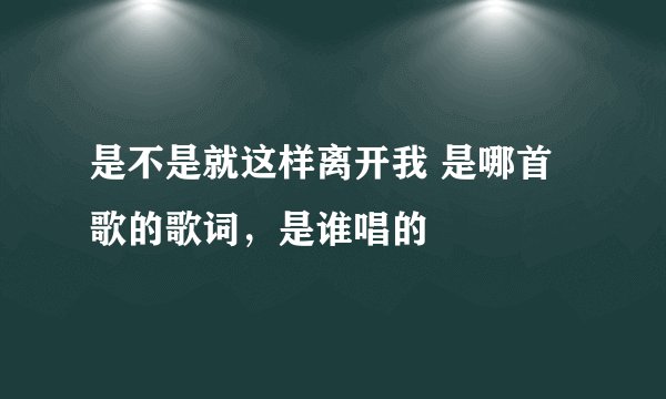 是不是就这样离开我 是哪首歌的歌词，是谁唱的