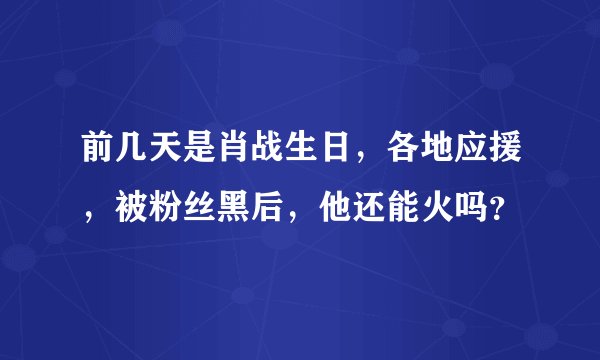 前几天是肖战生日，各地应援，被粉丝黑后，他还能火吗？