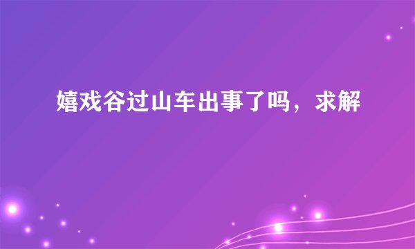 嬉戏谷过山车出事了吗，求解