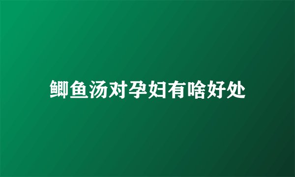 鲫鱼汤对孕妇有啥好处