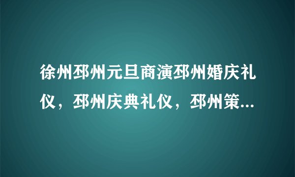 徐州邳州元旦商演邳州婚庆礼仪，邳州庆典礼仪，邳州策划会展布置，邳州元旦活动演出哪家好？