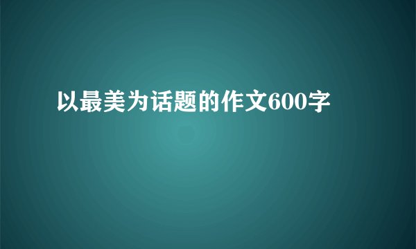 以最美为话题的作文600字