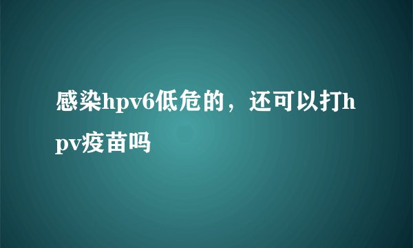 感染hpv6低危的，还可以打hpv疫苗吗
