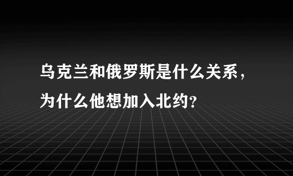 乌克兰和俄罗斯是什么关系，为什么他想加入北约？