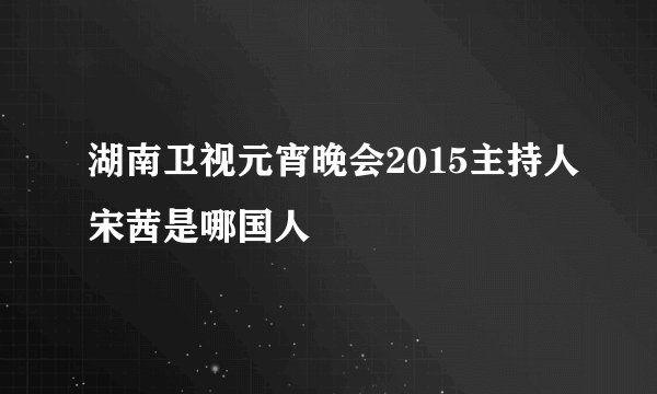 湖南卫视元宵晚会2015主持人宋茜是哪国人