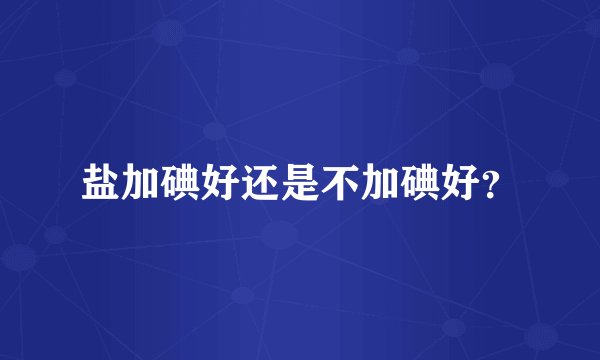 盐加碘好还是不加碘好？