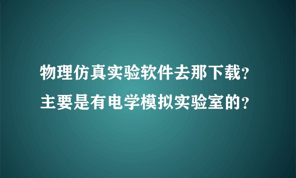 物理仿真实验软件去那下载？主要是有电学模拟实验室的？