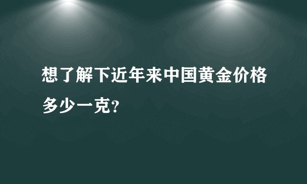 想了解下近年来中国黄金价格多少一克？