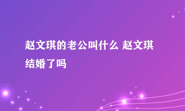 赵文琪的老公叫什么 赵文琪结婚了吗