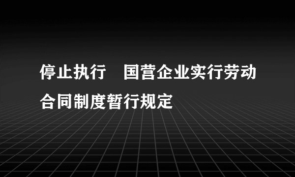 停止执行　国营企业实行劳动合同制度暂行规定
