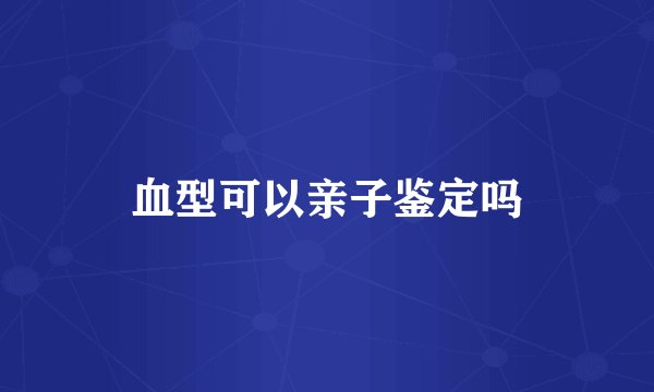 血型可以亲子鉴定吗