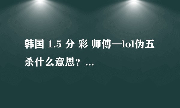 韩国 1.5 分 彩 师傅—lol伪五杀什么意思？？？？？？？？？ ？？？？