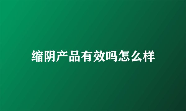 缩阴产品有效吗怎么样