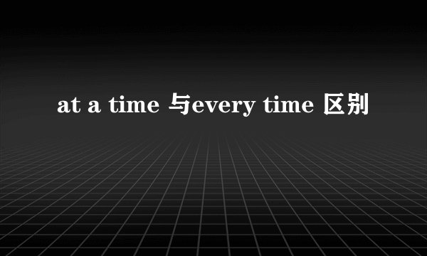 at a time 与every time 区别