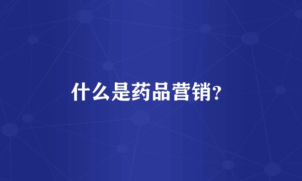 什么是药品营销？