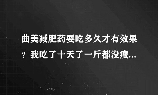 曲美减肥药要吃多久才有效果？我吃了十天了一斤都没瘦是怎么回事哦？