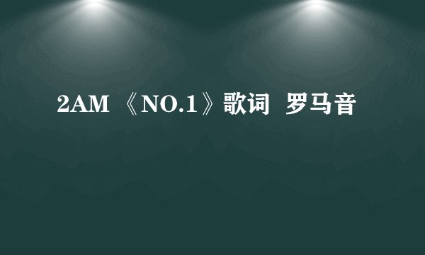 2AM 《NO.1》歌词  罗马音