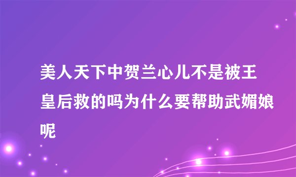 美人天下中贺兰心儿不是被王皇后救的吗为什么要帮助武媚娘呢