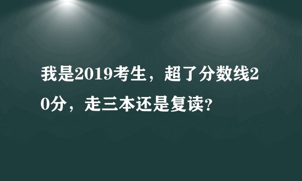 我是2019考生，超了分数线20分，走三本还是复读？