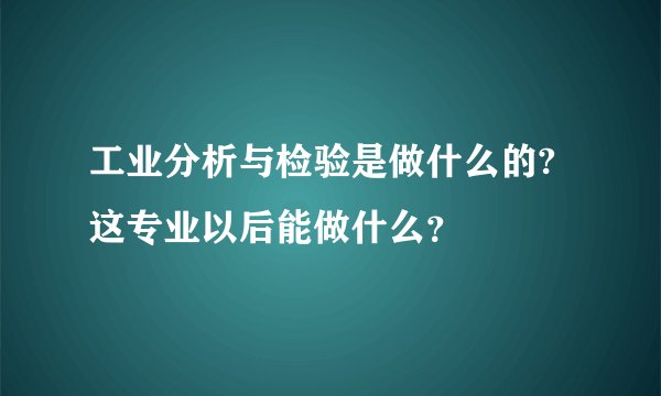 工业分析与检验是做什么的?这专业以后能做什么？