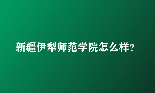新疆伊犁师范学院怎么样？
