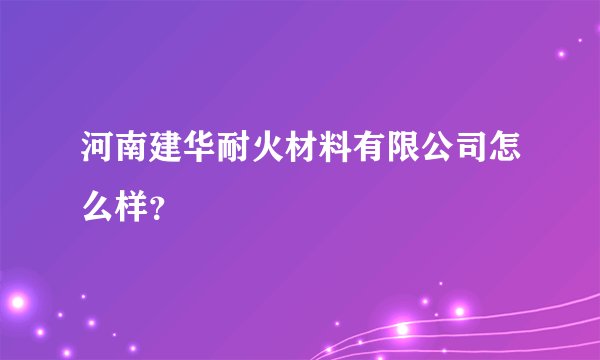 河南建华耐火材料有限公司怎么样？
