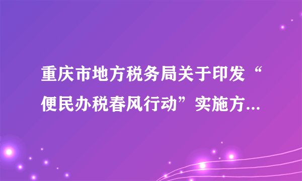 重庆市地方税务局关于印发“便民办税春风行动”实施方案的通知