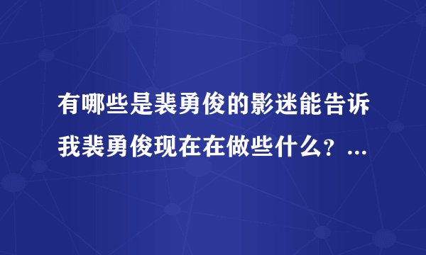 有哪些是裴勇俊的影迷能告诉我裴勇俊现在在做些什么？他2011到2012年的近况，谢谢