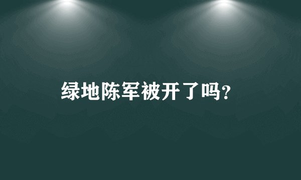 绿地陈军被开了吗？