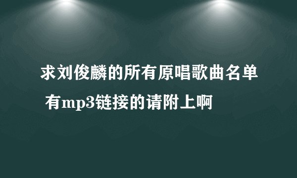 求刘俊麟的所有原唱歌曲名单 有mp3链接的请附上啊