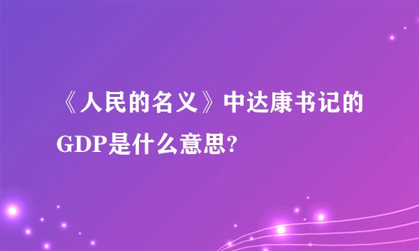 《人民的名义》中达康书记的GDP是什么意思?
