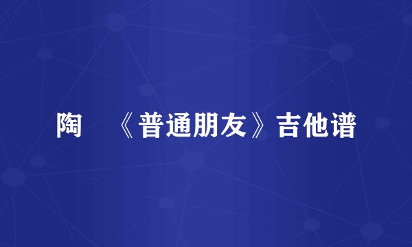 陶喆《普通朋友》吉他谱