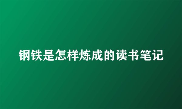 钢铁是怎样炼成的读书笔记
