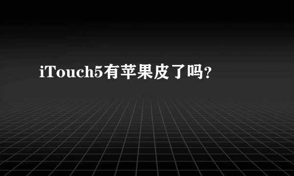 iTouch5有苹果皮了吗？