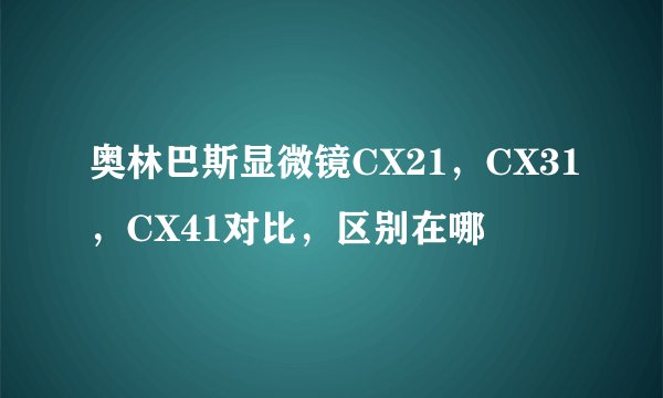 奥林巴斯显微镜CX21，CX31，CX41对比，区别在哪