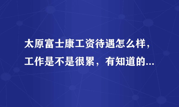 太原富士康工资待遇怎么样，工作是不是很累，有知道的吗，亲么。我先去太原富士康上班？