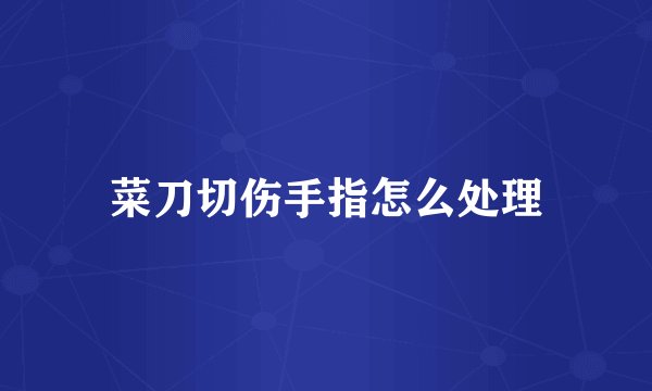 菜刀切伤手指怎么处理