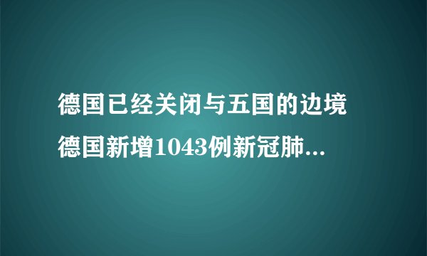 德国已经关闭与五国的边境 德国新增1043例新冠肺炎确诊病例