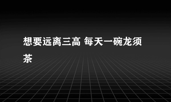 想要远离三高 每天一碗龙须茶