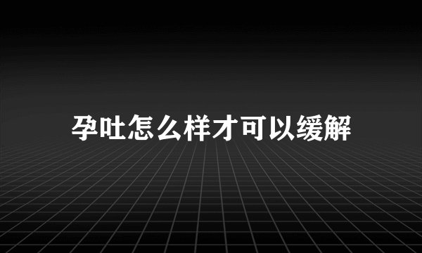 孕吐怎么样才可以缓解